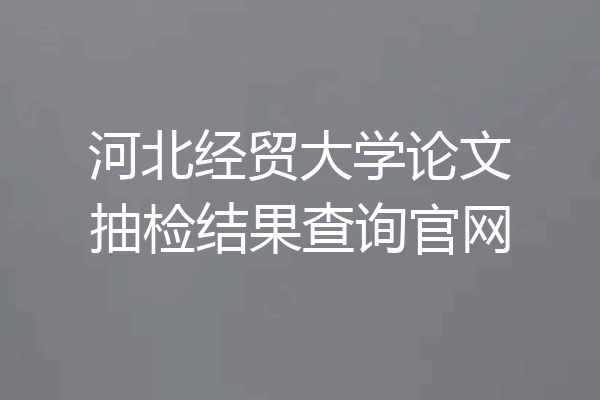 河北经贸大学论文抽检结果查询官网