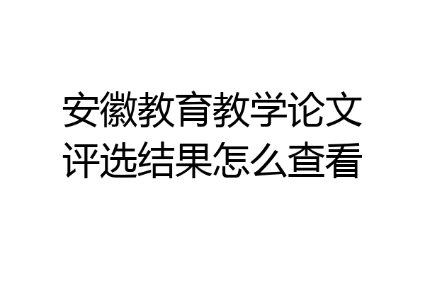 安徽教育教学论文评选结果怎么查看