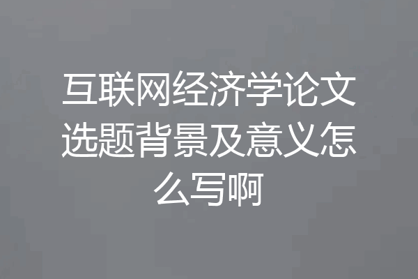 互联网经济学论文选题背景及意义怎么写啊