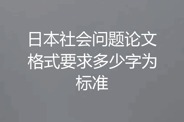 日本社会问题论文格式要求多少字为标准