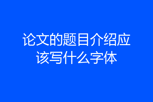论文的题目介绍应该写什么字体