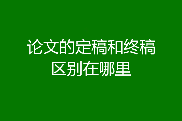 论文的定稿和终稿区别在哪里