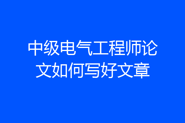 中级电气工程师论文如何写好文章