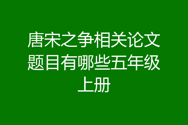 唐宋之争相关论文题目有哪些五年级上册