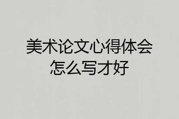 美术论文心得体会怎么写才好