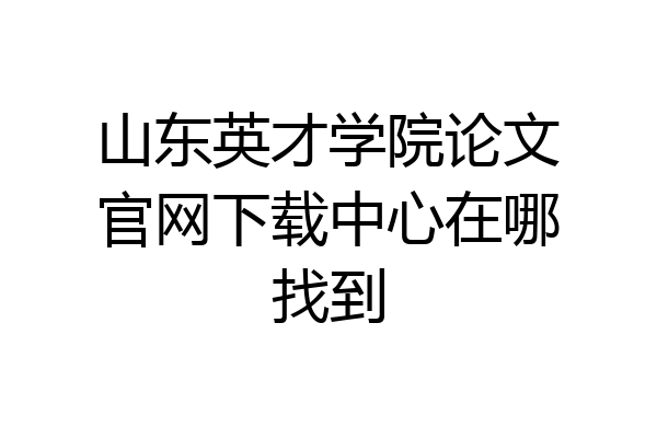 山东英才学院论文官网下载中心在哪找到