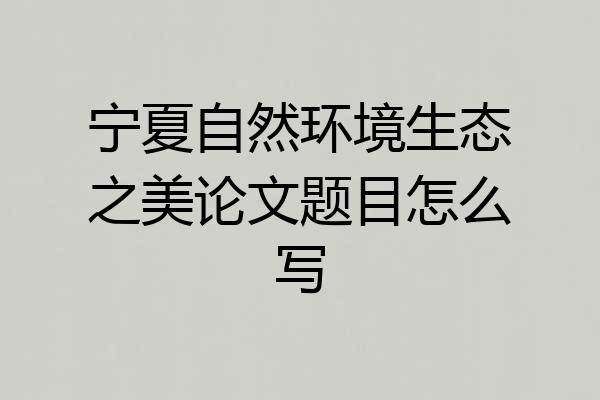 宁夏自然环境生态之美论文题目怎么写