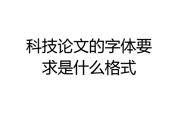 科技论文的字体要求是什么格式