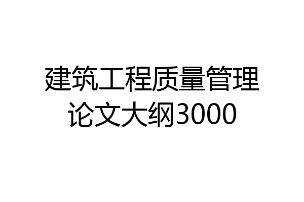 建筑工程质量管理论文大纲3000
