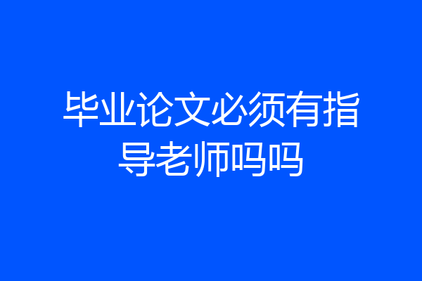 毕业论文必须有指导老师吗吗