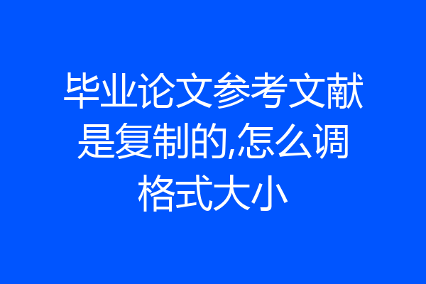 毕业论文参考文献是复制的,怎么调格式大小