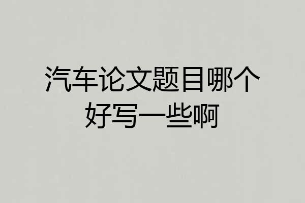 汽车论文题目哪个好写一些啊