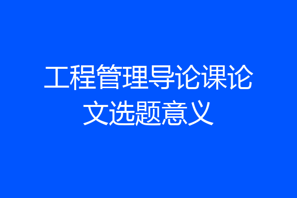 工程管理导论课论文选题意义
