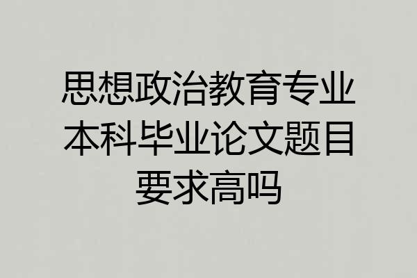 思想政治教育专业本科毕业论文题目要求高吗
