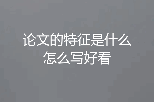 论文的特征是什么怎么写好看