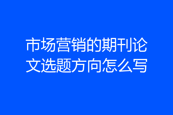 市场营销的期刊论文选题方向怎么写