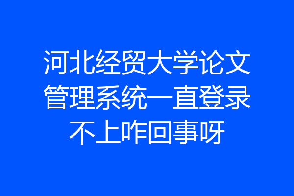 河北经贸大学论文管理系统一直登录不上咋回事呀