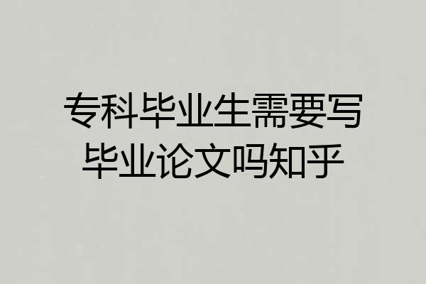 专科毕业生需要写毕业论文吗知乎