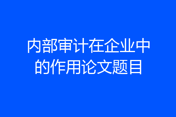 内部审计在企业中的作用论文题目