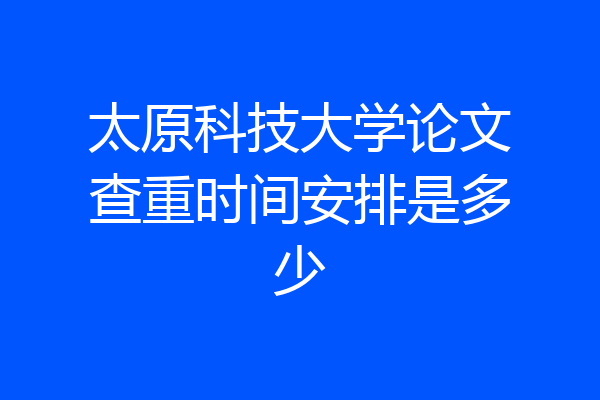 太原科技大学论文查重时间安排是多少