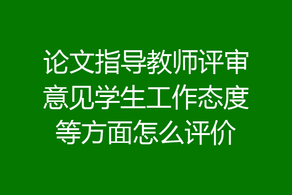 论文指导教师评审意见学生工作态度等方面怎么评价