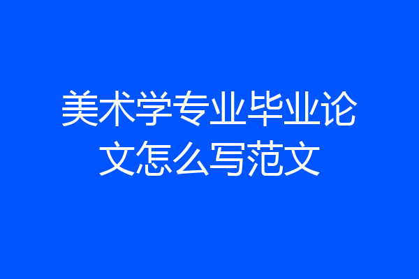 美术学专业毕业论文怎么写范文