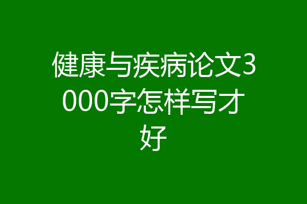 健康与疾病论文3000字怎样写才好