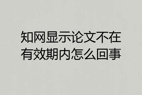 知网显示论文不在有效期内怎么回事