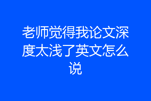 老师觉得我论文深度太浅了英文怎么说