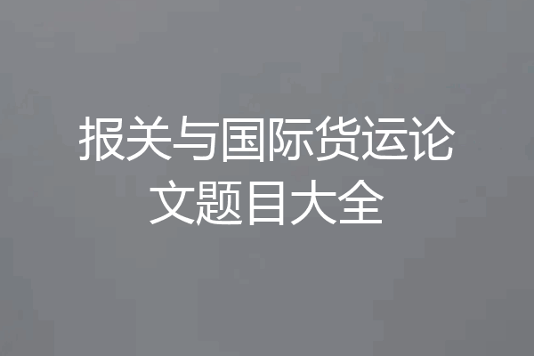 报关与国际货运论文题目大全