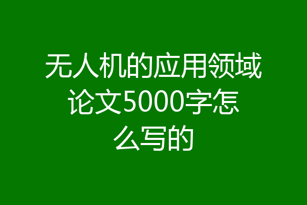 无人机的应用领域论文5000字怎么写的