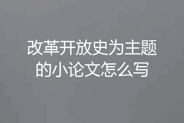 改革开放史为主题的小论文怎么写