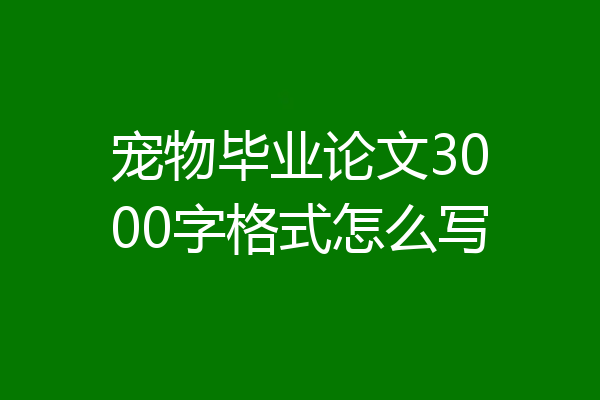 宠物毕业论文3000字格式怎么写