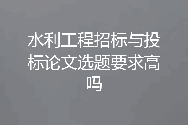 水利工程招标与投标论文选题要求高吗
