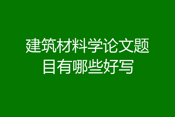 建筑材料学论文题目有哪些好写