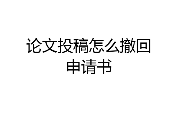 论文投稿怎么撤回申请书