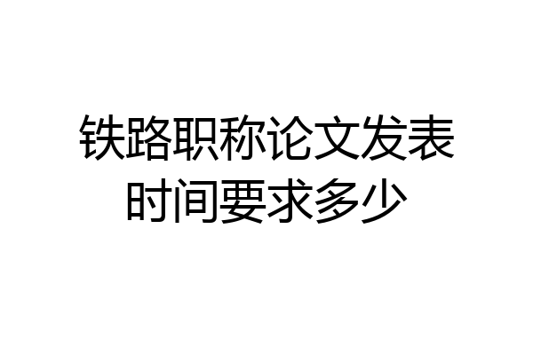 铁路职称论文发表时间要求多少