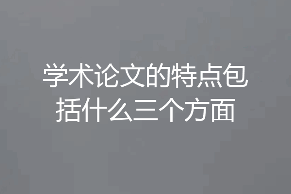 学术论文的特点包括什么三个方面