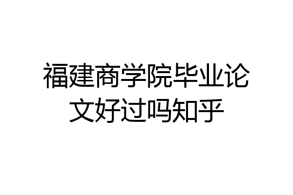 福建商学院毕业论文好过吗知乎