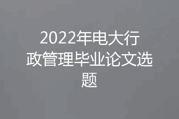 2022年电大行政管理毕业论文选题