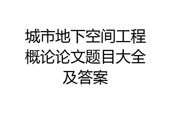 城市地下空间工程概论论文题目大全及答案