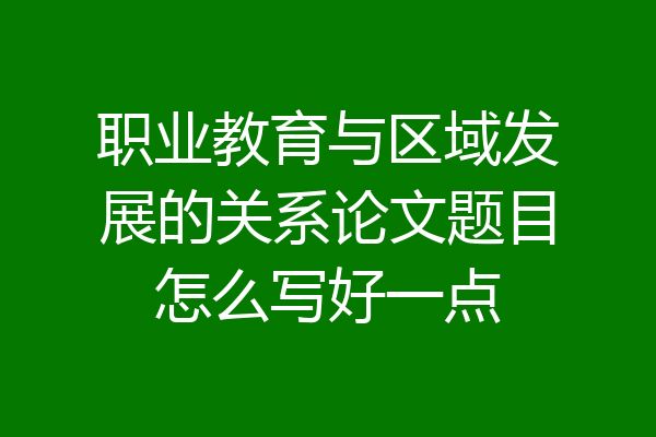 职业教育与区域发展的关系论文题目怎么写好一点