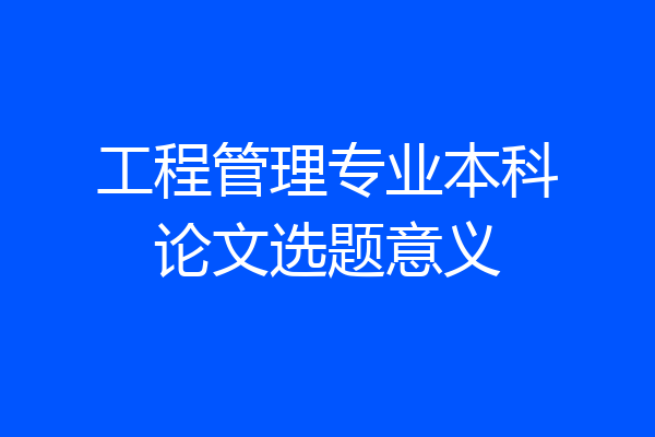 工程管理专业本科论文选题意义