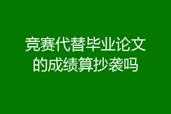 竞赛代替毕业论文的成绩算抄袭吗
