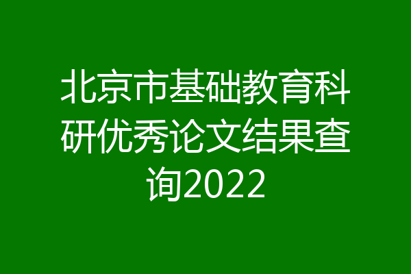 北京市基础教育科研优秀论文结果查询2022