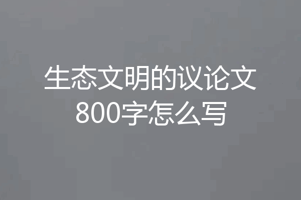 生态文明的议论文800字怎么写