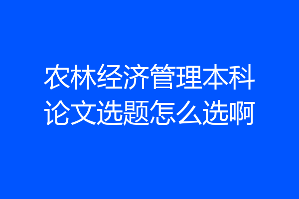 农林经济管理本科论文选题怎么选啊