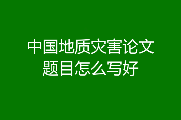 中国地质灾害论文题目怎么写好