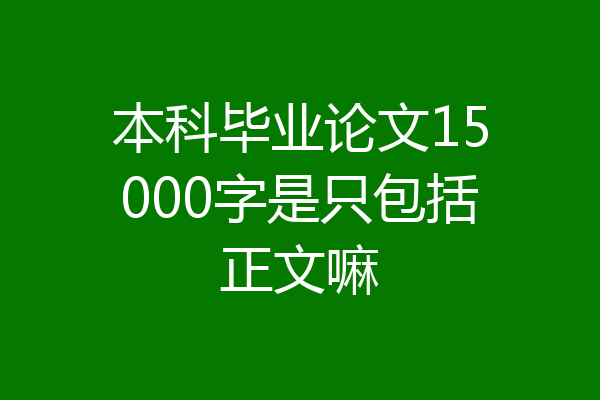 本科毕业论文15000字是只包括正文嘛