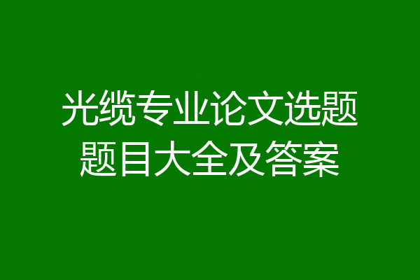 光缆专业论文选题题目大全及答案